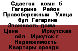 Сдается 1 комн, б. Гагарина › Район ­ Правобережный › Улица ­ бул. Гагарина › Этажность дома ­ 4 › Цена ­ 17 000 - Иркутская обл., Иркутск г. Недвижимость » Квартиры аренда   . Иркутская обл.